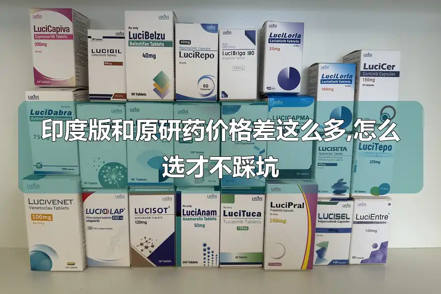 印度版和原研药价格差这么多,怎么选才不踩坑